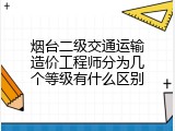 烟台二级交通运输造价工程师分为几个等级有什么区别
