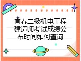 宜春二级机电工程建造师考试成绩公布时间如何查询
