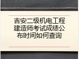 吉安二级机电工程建造师考试成绩公布时间如何查询