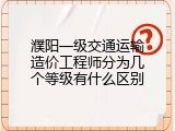 濮阳一级交通运输造价工程师分为几个等级有什么区别