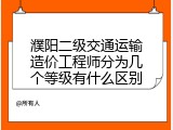 濮阳二级交通运输造价工程师分为几个等级有什么区别