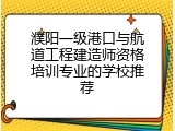 濮阳一级港口与航道工程建造师资格培训专业的学校推荐
