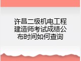 许昌二级机电工程建造师考试成绩公布时间如何查询