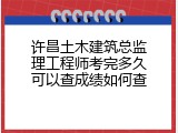 许昌土木建筑总监理工程师考完多久可以查成绩如何查
