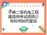 宁德二级机电工程建造师考试成绩公布时间如何查询
