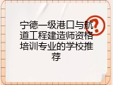宁德一级港口与航道工程建造师资格培训专业的学校推荐