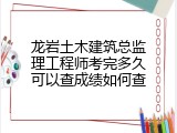 龙岩土木建筑总监理工程师考完多久可以查成绩如何查