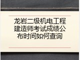 龙岩二级机电工程建造师考试成绩公布时间如何查询