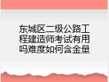 东城区二级公路工程建造师考试有用吗难度如何含金量