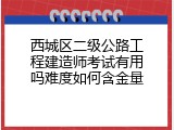 西城区二级公路工程建造师考试有用吗难度如何含金量