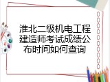 淮北二级机电工程建造师考试成绩公布时间如何查询