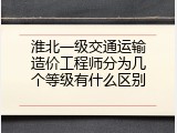 淮北一级交通运输造价工程师分为几个等级有什么区别