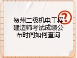 贺州二级机电工程建造师考试成绩公布时间如何查询