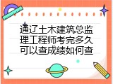 通辽土木建筑总监理工程师考完多久可以查成绩如何查