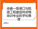 赤峰一级港口与航道工程建造师资格培训专业的学校推荐