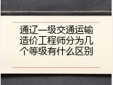 通辽一级交通运输造价工程师分为几个等级有什么区别