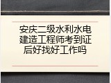 安庆二级水利水电建造工程师考到证后好找好工作吗