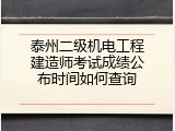 泰州二级机电工程建造师考试成绩公布时间如何查询