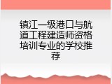 镇江一级港口与航道工程建造师资格培训专业的学校推荐