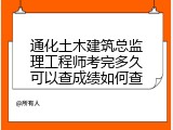通化土木建筑总监理工程师考完多久可以查成绩如何查