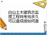 白山土木建筑总监理工程师考完多久可以查成绩如何查
