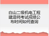 白山二级机电工程建造师考试成绩公布时间如何查询