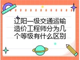 辽阳一级交通运输造价工程师分为几个等级有什么区别