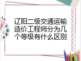 辽阳二级交通运输造价工程师分为几个等级有什么区别