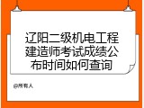 辽阳二级机电工程建造师考试成绩公布时间如何查询