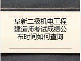 阜新二级机电工程建造师考试成绩公布时间如何查询