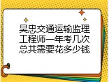 吴忠交通运输监理工程师一年考几次总共需要花多少钱