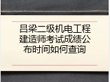 吕梁二级机电工程建造师考试成绩公布时间如何查询