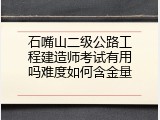 石嘴山二级公路工程建造师考试有用吗难度如何含金量