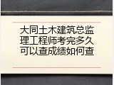 大同土木建筑总监理工程师考完多久可以查成绩如何查