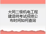 大同二级机电工程建造师考试成绩公布时间如何查询