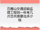 石嘴山交通运输监理工程师一年考几次总共需要花多少钱