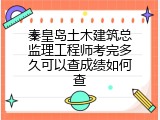 秦皇岛土木建筑总监理工程师考完多久可以查成绩如何查