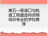 黄石一级港口与航道工程建造师资格培训专业的学校推荐