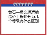 黄石一级交通运输造价工程师分为几个等级有什么区别