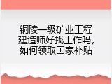 铜陵一级矿业工程建造师好找工作吗，如何领取国家补贴