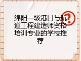 绵阳一级港口与航道工程建造师资格培训专业的学校推荐