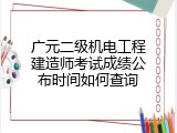 广元二级机电工程建造师考试成绩公布时间如何查询