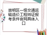 崇明区一级交通运输造价工程师证报考条件官网具体入口