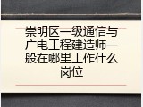 崇明区一级通信与广电工程建造师一般在哪里工作什么岗位