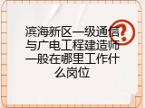 滨海新区一级通信与广电工程建造师一般在哪里工作什么岗位