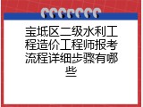 宝坻区二级水利工程造价工程师报考流程详细步骤有哪些