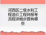 河西区二级水利工程造价工程师报考流程详细步骤有哪些