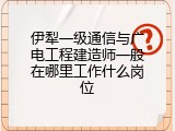 伊犁一级通信与广电工程建造师一般在哪里工作什么岗位