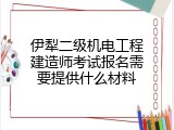 伊犁二级机电工程建造师考试报名需要提供什么材料