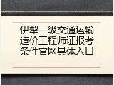 伊犁一级交通运输造价工程师证报考条件官网具体入口